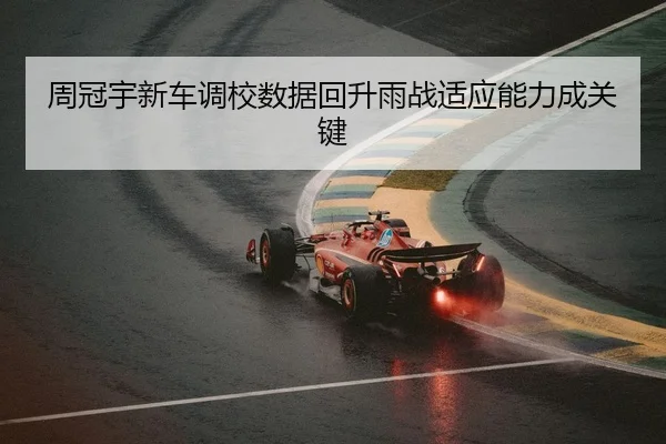 周冠宇新车调校数据回升雨战适应能力成关键