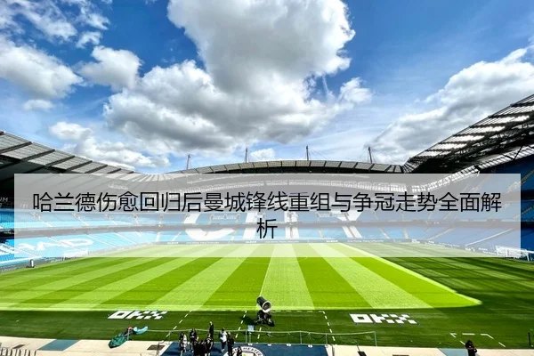 哈兰德伤愈回归后曼城锋线重组与争冠走势全面解析