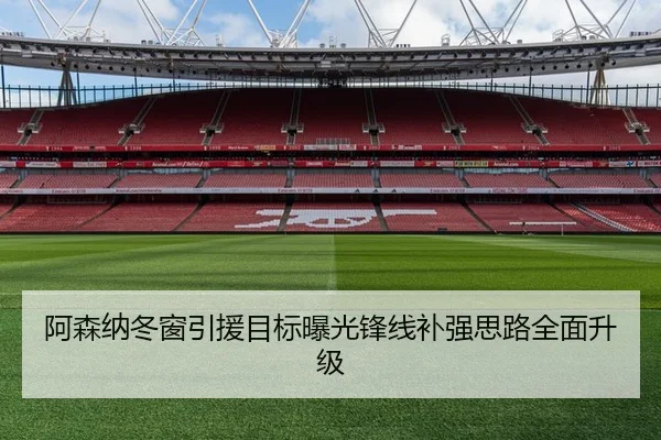 阿森纳冬窗引援目标曝光锋线补强思路全面升级